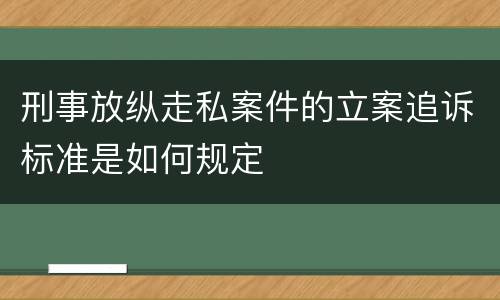刑事放纵走私案件的立案追诉标准是如何规定