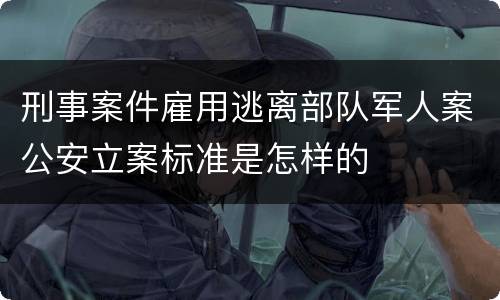 刑事案件雇用逃离部队军人案公安立案标准是怎样的
