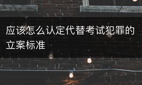 应该怎么认定代替考试犯罪的立案标准