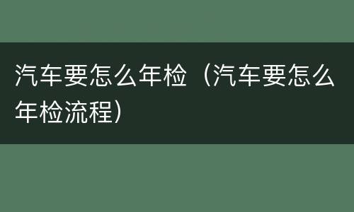 汽车要怎么年检（汽车要怎么年检流程）