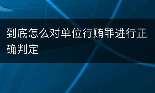 到底怎么对单位行贿罪进行正确判定