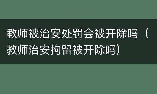 教师被治安处罚会被开除吗（教师治安拘留被开除吗）