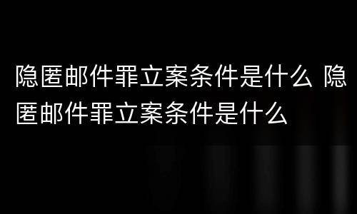 隐匿邮件罪立案条件是什么 隐匿邮件罪立案条件是什么