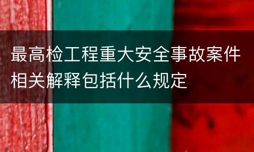 最高检工程重大安全事故案件相关解释包括什么规定