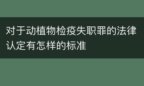 对于动植物检疫失职罪的法律认定有怎样的标准
