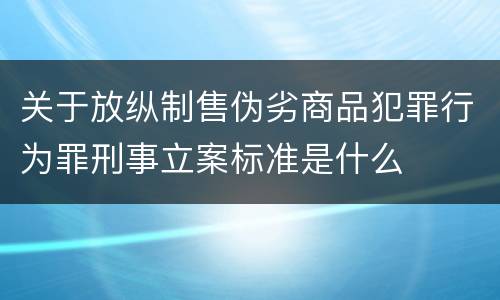 关于放纵制售伪劣商品犯罪行为罪刑事立案标准是什么