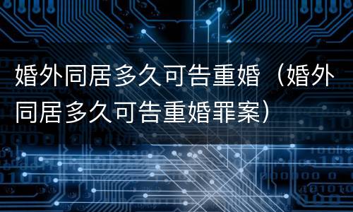 婚外同居多久可告重婚（婚外同居多久可告重婚罪案）