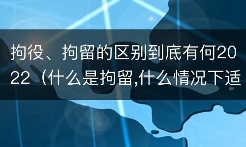 拘役、拘留的区别到底有何2022（什么是拘留,什么情况下适用拘留）