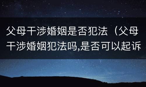 父母干涉婚姻是否犯法（父母干涉婚姻犯法吗,是否可以起诉）