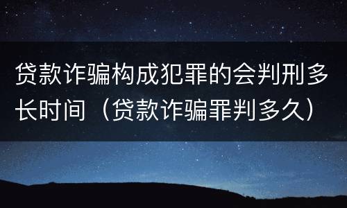贷款诈骗构成犯罪的会判刑多长时间（贷款诈骗罪判多久）