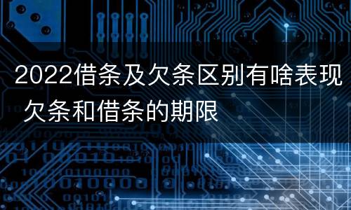 2022借条及欠条区别有啥表现 欠条和借条的期限