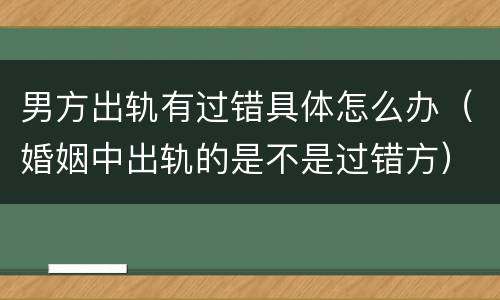 男方出轨有过错具体怎么办（婚姻中出轨的是不是过错方）