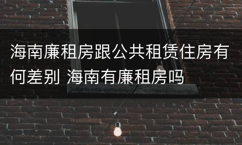 海南廉租房跟公共租赁住房有何差别 海南有廉租房吗