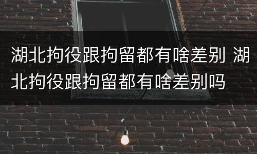 湖北拘役跟拘留都有啥差别 湖北拘役跟拘留都有啥差别吗