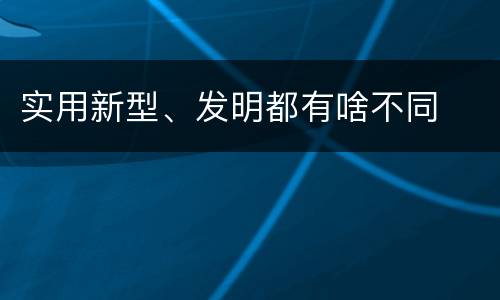 实用新型、发明都有啥不同
