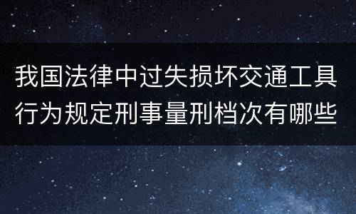 我国法律中过失损坏交通工具行为规定刑事量刑档次有哪些