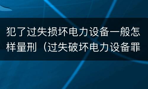 犯了过失损坏电力设备一般怎样量刑（过失破坏电力设备罪立案标准）