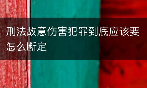 刑法故意伤害犯罪到底应该要怎么断定