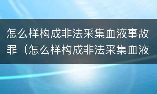 怎么样构成非法采集血液事故罪（怎么样构成非法采集血液事故罪）