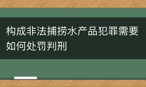 构成非法捕捞水产品犯罪需要如何处罚判刑