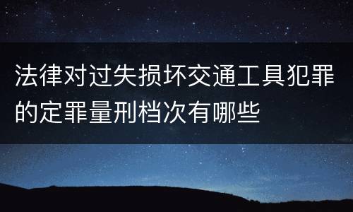 法律对过失损坏交通工具犯罪的定罪量刑档次有哪些