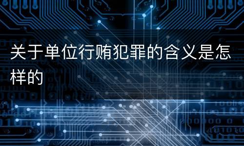 关于单位行贿犯罪的含义是怎样的