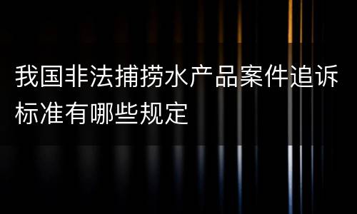 我国非法捕捞水产品案件追诉标准有哪些规定