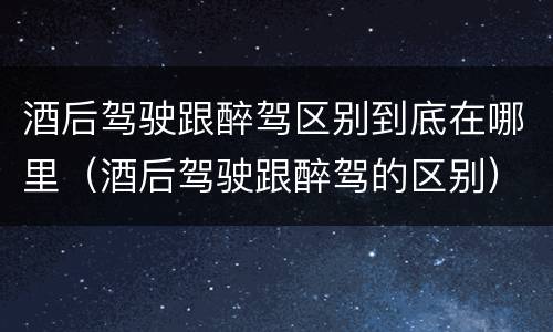 酒后驾驶跟醉驾区别到底在哪里（酒后驾驶跟醉驾的区别）