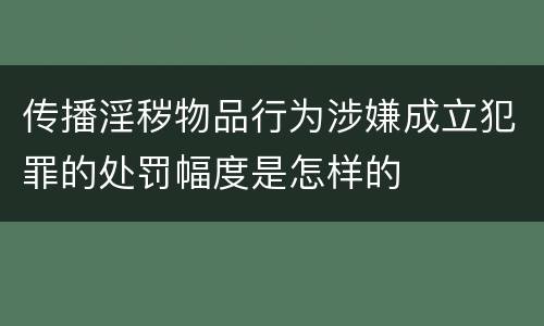 传播淫秽物品行为涉嫌成立犯罪的处罚幅度是怎样的