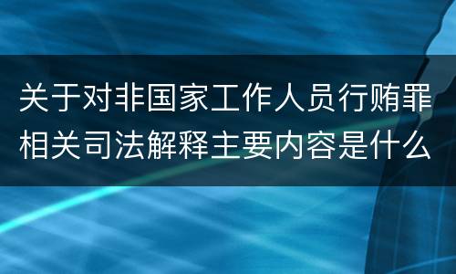 关于对非国家工作人员行贿罪相关司法解释主要内容是什么