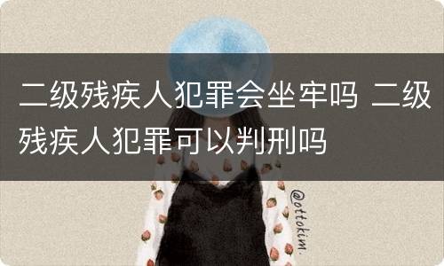二级残疾人犯罪会坐牢吗 二级残疾人犯罪可以判刑吗