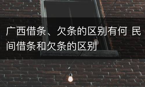 广西借条、欠条的区别有何 民间借条和欠条的区别