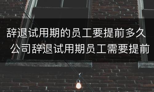 辞退试用期的员工要提前多久 公司辞退试用期员工需要提前多久
