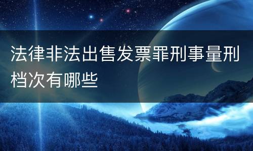 法律非法出售发票罪刑事量刑档次有哪些