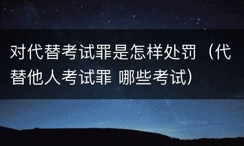 对代替考试罪是怎样处罚（代替他人考试罪 哪些考试）