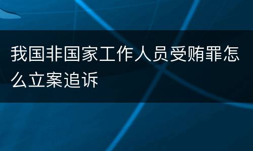 我国非国家工作人员受贿罪怎么立案追诉