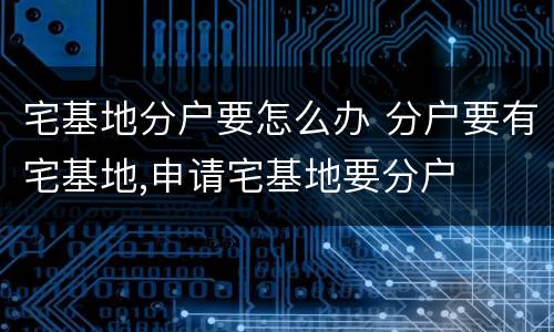 宅基地分户要怎么办 分户要有宅基地,申请宅基地要分户