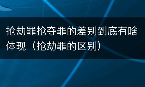 抢劫罪抢夺罪的差别到底有啥体现（抢劫罪的区别）