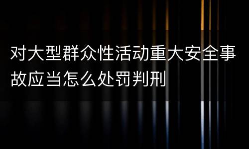 对大型群众性活动重大安全事故应当怎么处罚判刑