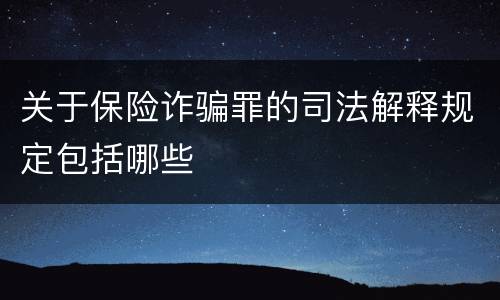 关于保险诈骗罪的司法解释规定包括哪些