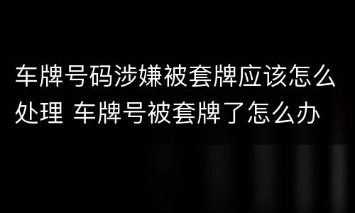 车牌号码涉嫌被套牌应该怎么处理 车牌号被套牌了怎么办