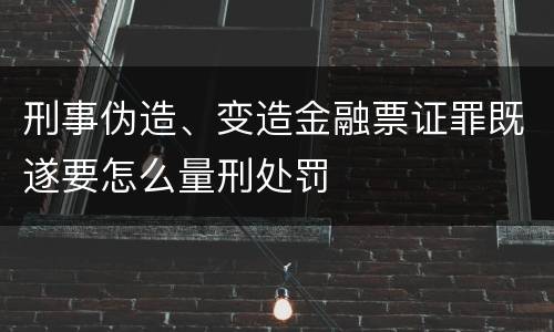 刑事伪造、变造金融票证罪既遂要怎么量刑处罚