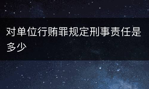 对单位行贿罪规定刑事责任是多少