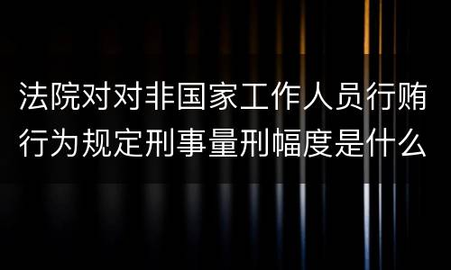 法院对对非国家工作人员行贿行为规定刑事量刑幅度是什么样