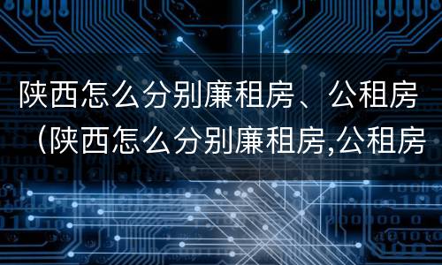 陕西怎么分别廉租房、公租房（陕西怎么分别廉租房,公租房和私租房）