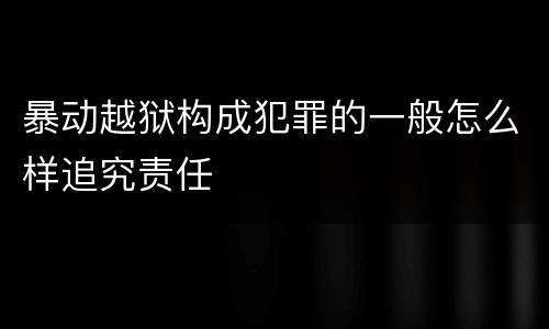 暴动越狱构成犯罪的一般怎么样追究责任
