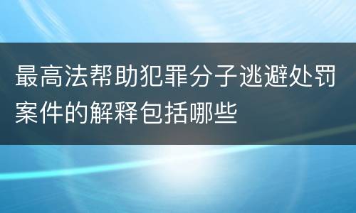 最高法帮助犯罪分子逃避处罚案件的解释包括哪些