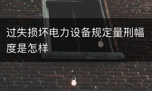 过失损坏电力设备规定量刑幅度是怎样