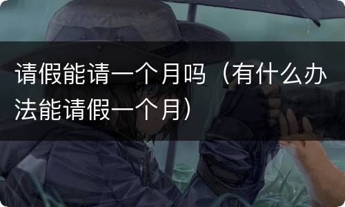 请假能请一个月吗（有什么办法能请假一个月）