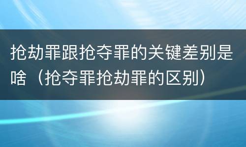 抢劫罪跟抢夺罪的关键差别是啥（抢夺罪抢劫罪的区别）